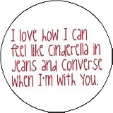 I LOVE HOW I CAN FEEL LIFE CINDERELLA IN JEANS AND CONVERSE WHEN I'M WITH YOU Pinback Button 1.25 Pin / Badge