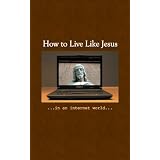 How To Live Like Jesus In An Internet World (Living Like Jesus In An Online World) ~ John Clark