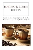 Espresso And Coffee Recipes: Delicious And Easy Coffee & Espresso Recipes You Can Easily  Make At Home