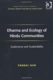 Dharma and Ecology of Hindu Communities: Sustenance and Sustainability (Ashgate New Critical Thinking in Religion, Theology, and Biblical Studies)