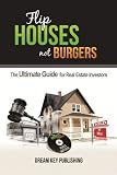 Flip Houses, Not Burgers! The Ultimate Guide for Real Estate Investors