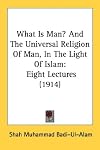 What Is Man? And The Universal Religion Of Man, In The Light Of Islam: Eight Lectures (1914)