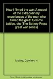 How I filmed the war : a record of the extraordinary experiences of the man who filmed the great Somme battles etc