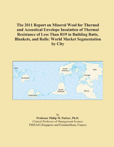 The 2011 Report on Mineral Wool for Thermal and Acoustical Envelope Insulation of Thermal Resistance of Less Than R19 in Building Batts, Blankets, and Rolls: World Market Segmentation by City