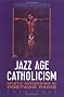 Jazz Age Catholicism: Mystic Modernism In Postwar Paris, 1919-1933