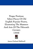 Nugae Poeticae: Select Pieces Of Old English Popular Poetry, Illustrating The Manners And Arts Of The Fifteenth Century (1844)