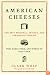 American Cheeses: The Best Regional, Artisan, and Farmhouse Cheeses, Who Makes Them, and Where to Find Them