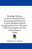 Partridge Driving: Some Practical Hints On Increasing And
Preserving A Stock Of Birds And On Bringing Them Over The Guns With
A Description Of The Euston System (1904)