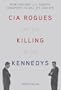 CIA Rogues and the Killing of the Kennedys: How and Why US Agents Conspired to Assassinate JFK and RFK