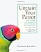 Untrain Your Parrot: And Other No-nonsense Instructions on the Path of Zen