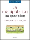 La manipulation au quotidien : La repérer, la déjouer et en jouer