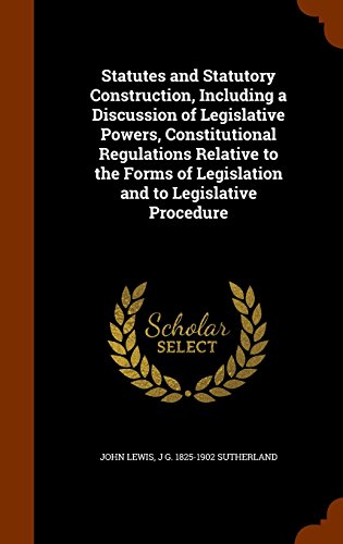 Statutes and Statutory Construction, Including a Discussion of Legislative Powers, Constitutional Regulations Relative to the Forms of Legislation and to Legislative Procedure