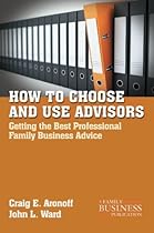 How to Choose and Use Advisors: Getting the Best Professional Family Business Advice (A Family Business Publication)