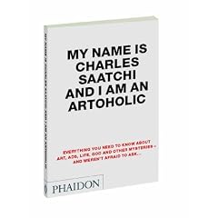 My Name is Charles Saatchi and I am an Artoholic: Everything You Need to Know About Art, Ads, Life, God and Other Mysteries and Weren't Afraid to Ask