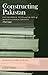 Constructing Pakistan: Foundational Texts and the Rise of Muslim National Identity, 1857- 1947