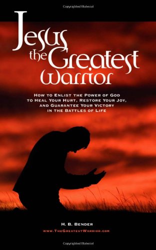 Jesus the Greatest Warrior: How to Enlist the Power of God to Heal Your Hurt, Restore Your Joy, and Guarantee Your Victory in the Battles of Life