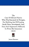 The Case Of Edward Harris: Who Was Executed At Newgate, For Robbing And Ill-Treating Sarah Drew, Investigated, And Facts And Arguments Adduced, To Prove His Innocence (1825)
