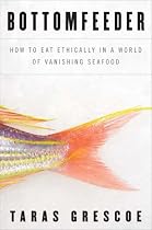 Bottomfeeder: How to Eat Ethically in a World of Vanishing Seafood