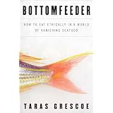 Bottomfeeder: How to Eat Ethically in a World of Vanishing Seafood ~ Taras Grescoe