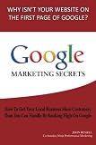 Google Marketing Secrets: How To Get Your Local Business More Customers Than You Can Handle By Ranking High On Google