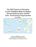 The 2007 Report on Fiberglass Acrylic Whirlpool Baths Excluding Non-Institutional Spas and Hot Tubs: World Market Segmentation by City