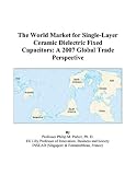 The World Market for Single-Layer Ceramic Dielectric Fixed Capacitors: A 2007 Global Trade Perspective