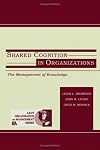 Shared Cognition in Organizations: The Management of Knowledge (LEA's Organization and Management Series)