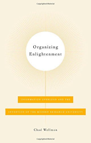 Organizing Enlightenment: Information Overload and the Invention of the Modern Research University, by Chad Wellmon