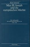 Produkt-Bild: Max III. Joseph und die europ&auml;ischen M&auml;chte: Die Au&szlig;enpolitik des Kurf&uuml;rstentums Bayern 1745-1765