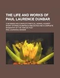The life and works of Paul Laurence Dunbar; containing his complete poetical works, his best short stories, numerous anecdotes and a complete biography of the famous poet