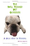 The Well Trained Pet Guardian: Dog Training From A Dogs Point Of View