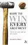 How to Win Every Argument: The Use and Abuse of Logic How to Win Every Argument: The Use and Abuse of Logic