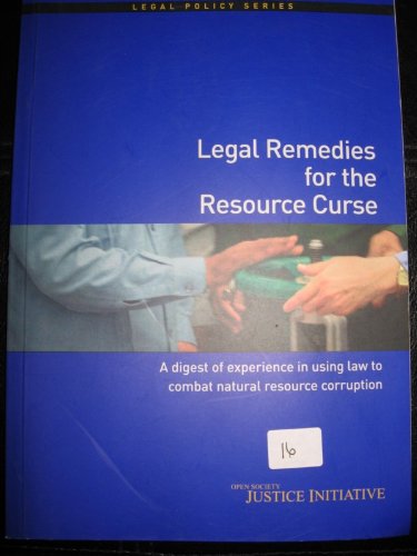 LEGAL REMEDIES FOR THE RESOURCE CURSE A DIGEST OF EXPERIENCE IN USING LAW TO COMBAT NATURAL RESOURCE CORRUPTION (LEGAL POLICY SERIES)