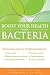 Boost Your Health with Bacteria: Harness the Power of Beneficial Bacteria To: Lose Weight, Relieve Digestive Problems, Decrease Inflammation, Increase Energy, Combat Allergies, Enhance Immunity Image of Boost Your Health with Bacteria: Harness the Power of Beneficial Bacteria To: Lose Weight, Relieve Digestive Problems, Decrease Inflammation, Increase Energy, Combat Allergies, Enhance Immunity