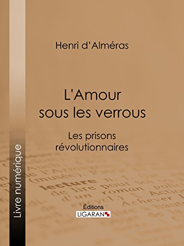 L'Amour sous les verrous: Les prisons révolutionnaires - Mme Roland et Buzot. Lucile et Camille Desmoulins. André Chénier et la Jeune Captive. Notre-Dame ... Thermidor. Geôles et salons (French Edition)