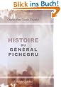 Histoire du g�n�ral Pichegru: Pr�c�d�e d'une notice sur sa vie politique et militaire, et suivie des anecdotes, traits int�ressant, et r�ponses remarquables de ce g�n�ral