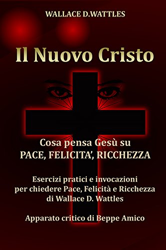 Il Nuovo Cristo - Cosa pensa Gesù su PACE, FELICITA', RICCHEZZA - Esercizi pratici e invocazioni per chiedere Pace, Felicità e Ricchezza di Wallace D. ... critico di Beppe Amico (Italian Edition)