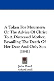 A Token For Mourners: Or The Advice Of Christ To A Distressed Mother, Bewailing The Death Of Her Dear And Only Son (1841)