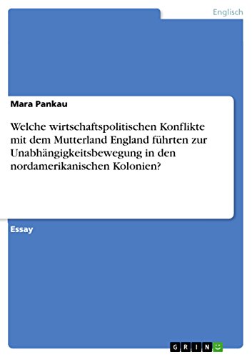 Welche wirtschaftspolitischen Konflikte mit dem Mutterland England führten zur Unabhängigkeitsbewegung in den nordamerikanischen Kolonien? (German Edition)