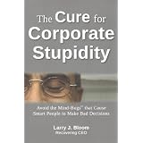 TheCureforCorporateStupidity:AvoidtheMind-BugsthatCauseSmartPeopletoMakeBadDecisions