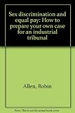 Sex discrimination and equal pay : how to prepare your own case for an industrial tribunal