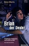 Brian der Dealer: Aufgeflogen, festgesetzt, mein Schrei zu Gott. Eine wahre Geschichte