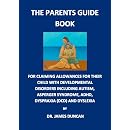 The Parents Guidebook for claiming allowances and benefits for their children with childhood disorders including Autism, Asperger syndrome, ADHD, Dyspraxia (DCD) and Dyslexia RRP �25