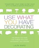 Use What You Have Decorating : Transform Your Home in One Hour With Ten Simple Design Principles -- Using the Space You Have, the Things You Like, the Budget You Choose