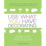 Use What You Have Decorating : Transform Your Home in One Hour With Ten Simple Design Principles -- Using the Space You Have, the Things You Like, the Budget You Choose ~ Lauri Ward