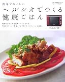 簡単でおいしいヘルシオでつくる健康ごはん―毎日のごはんで元気&キレイになれる、「低カロリー」「低塩」「ビタミンたっぷり」レ