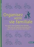 Organisez votre vie familiale : Pour g�rer votre quotidien avec s�r�nit�, faire face aux impr�vus et pouvoir enfin vous consacrer du temps � vous-m�me