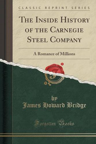 The Inside History of the Carnegie Steel Company: A Romance of Millions (Classic Reprint), by James Howard Bridge