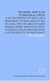 The Negro, what is his ethnological status?: Is he the progeny of Ham? Is he a descendant of Adam and Eve? Has he a soul? Or is he a beast in God's nomenclature? ... What is his relation to the white race?