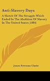 Anti-Slavery Days: A Sketch Of The Struggle Which Ended In The Abolition Of Slavery In The United States (1884)